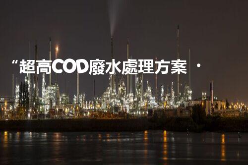 “超高COD廢水處理方案，綠色環(huán)保新篇章”